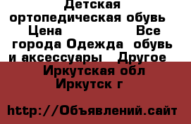 Детская ортопедическая обувь. › Цена ­ 1000-1500 - Все города Одежда, обувь и аксессуары » Другое   . Иркутская обл.,Иркутск г.